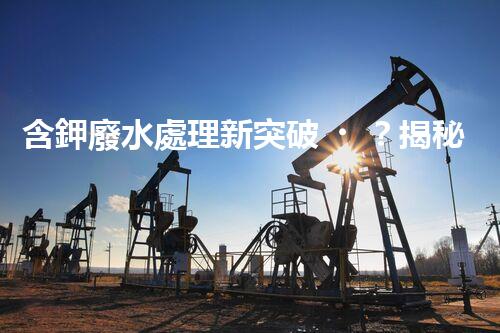 含鉀廢水處理新突破？揭秘鉀元素回收的以后之路！